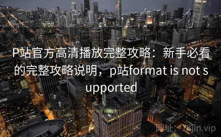 P站官方高清播放完整攻略:新手必看的完整攻略说明,p站format is not supported P站官方高清播放完整攻略:新手必看的完整攻略说明,p站format is not supported