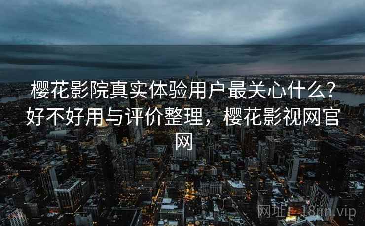 樱花影院真实体验用户最关心什么？好不好用与评价整理，樱花影视网官网