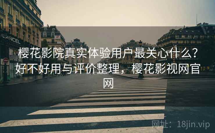 樱花影院真实体验用户最关心什么?好不好用与评价整理,樱花影视网官网 樱花影院真实体验用户最关心什么?好不好用与评价整理,樱花影视网官网