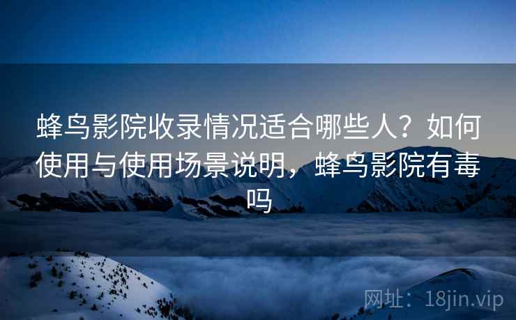 蜂鸟影院收录情况适合哪些人?如何使用与使用场景说明,蜂鸟影院有毒吗 蜂鸟影院收录情况适合哪些人?如何使用与使用场景说明,蜂鸟影院有毒吗