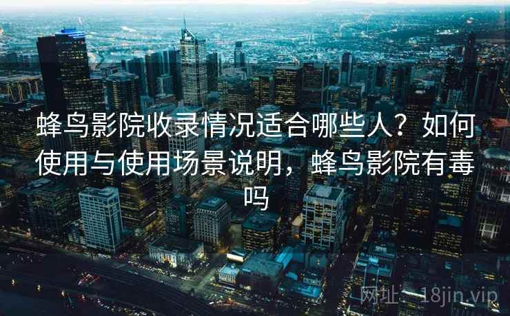 蜂鸟影院收录情况适合哪些人?如何使用与使用场景说明,蜂鸟影院有毒吗 蜂鸟影院收录情况适合哪些人?如何使用与使用场景说明,蜂鸟影院有毒吗