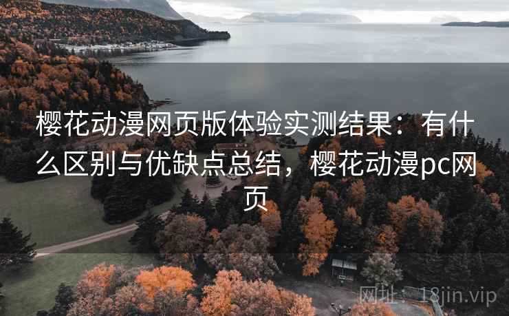 樱花动漫网页版体验实测结果:有什么区别与优缺点总结,樱花动漫pc网页 樱花动漫网页版体验实测结果:有什么区别与优缺点总结,樱花动漫pc网页