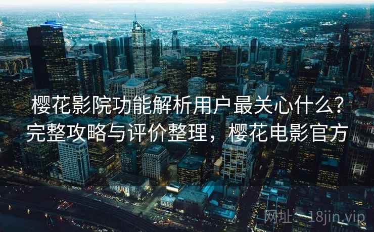 樱花影院功能解析用户最关心什么?完整攻略与评价整理,樱花电影官方 樱花影院功能解析用户最关心什么?完整攻略与评价整理,樱花电影官方
