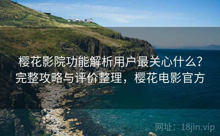 樱花影院功能解析用户最关心什么?完整攻略与评价整理,樱花电影官方 樱花影院功能解析用户最关心什么?完整攻略与评价整理,樱花电影官方