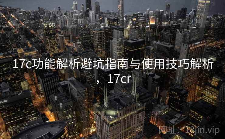 17c功能解析避坑指南与使用技巧解析，17cr