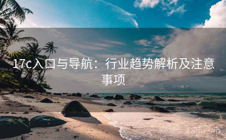 17c入口与导航:行业趋势解析及注意事项 17c入口与导航:行业趋势解析及注意事项