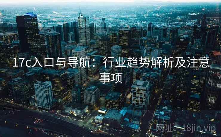17c入口与导航：行业趋势解析及注意事项