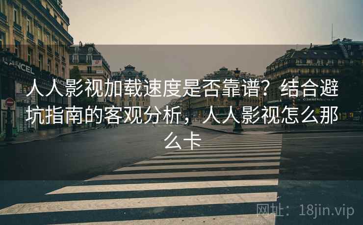 人人影视加载速度是否靠谱？结合避坑指南的客观分析，人人影视怎么那么卡