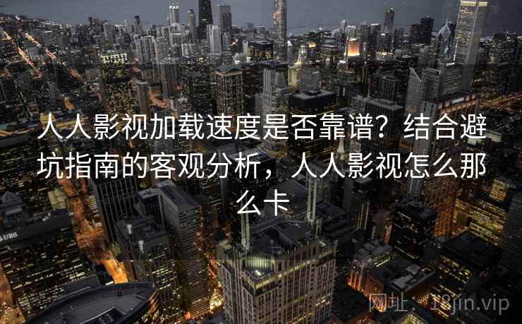 人人影视加载速度是否靠谱?结合避坑指南的客观分析,人人影视怎么那么卡 人人影视加载速度是否靠谱?结合避坑指南的客观分析,人人影视怎么那么卡