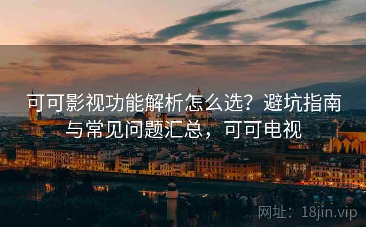 可可影视功能解析怎么选？避坑指南与常见问题汇总，可可电视
