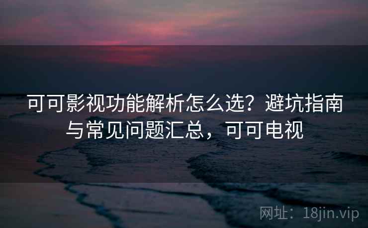 可可影视功能解析怎么选?避坑指南与常见问题汇总,可可电视 可可影视功能解析怎么选?避坑指南与常见问题汇总,可可电视
