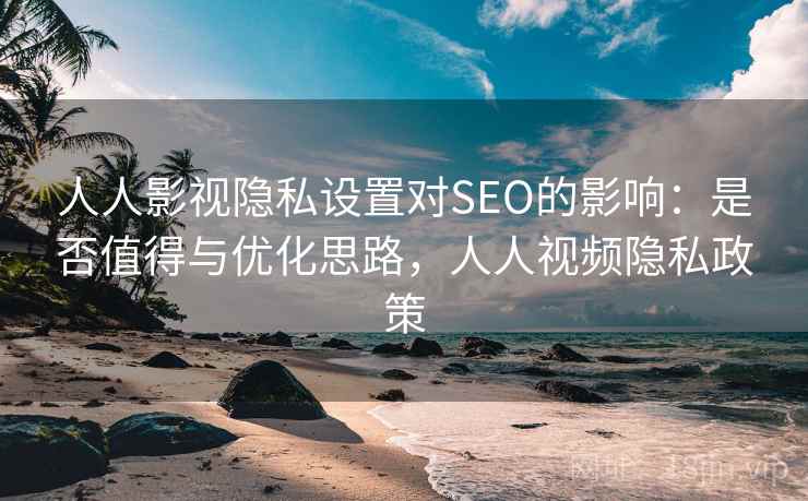 人人影视隐私设置对SEO的影响：是否值得与优化思路，人人视频隐私政策
