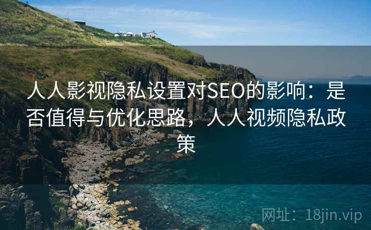 人人影视隐私设置对SEO的影响:是否值得与优化思路,人人视频隐私政策 人人影视隐私设置对SEO的影响:是否值得与优化思路,人人视频隐私政策