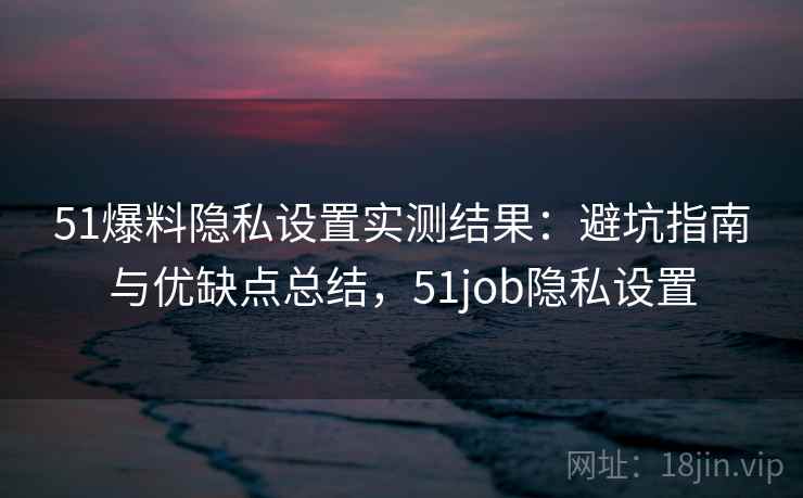 51爆料隐私设置实测结果:避坑指南与优缺点总结,51job隐私设置 51爆料隐私设置实测结果:避坑指南与优缺点总结,51job隐私设置
