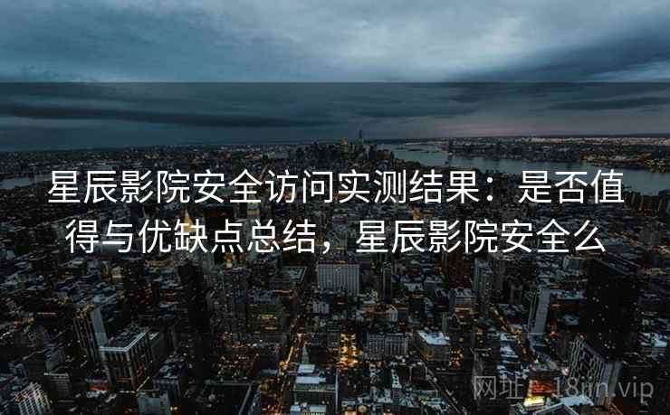 星辰影院安全访问实测结果：是否值得与优缺点总结，星辰影院安全么