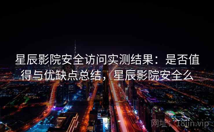 星辰影院安全访问实测结果:是否值得与优缺点总结,星辰影院安全么 星辰影院安全访问实测结果:是否值得与优缺点总结,星辰影院安全么