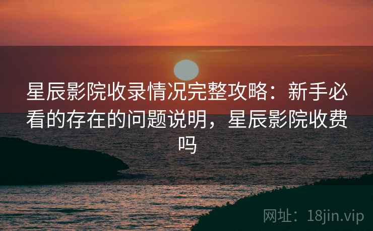 星辰影院收录情况完整攻略:新手必看的存在的问题说明,星辰影院收费吗 星辰影院收录情况完整攻略:新手必看的存在的问题说明,星辰影院收费吗