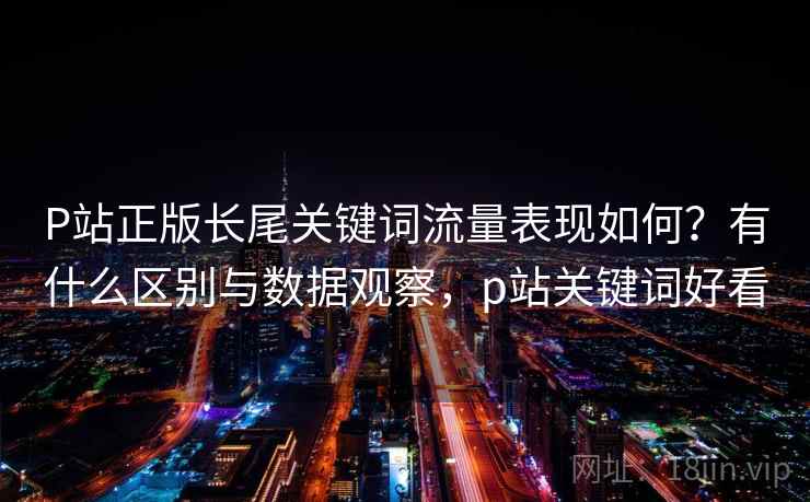P站正版长尾关键词流量表现如何?有什么区别与数据观察,p站关键词好看 P站正版长尾关键词流量表现如何?有什么区别与数据观察,p站关键词好看