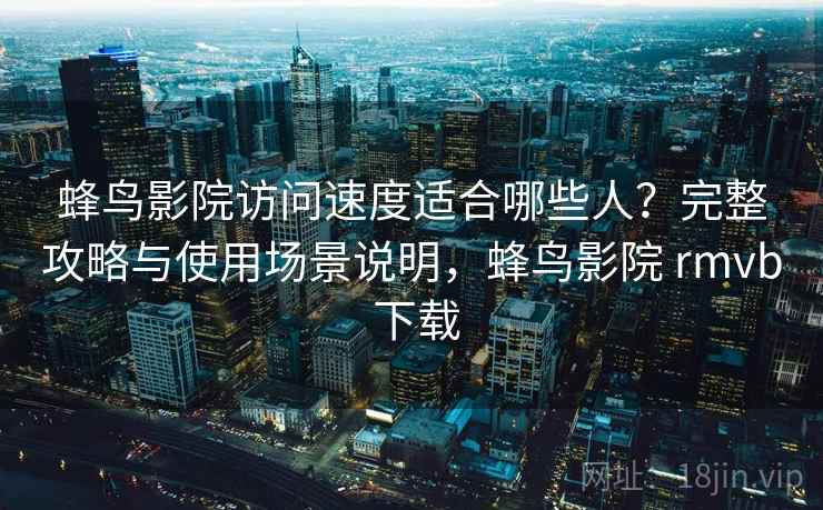 蜂鸟影院访问速度适合哪些人？完整攻略与使用场景说明，蜂鸟影院 rmvb 下载