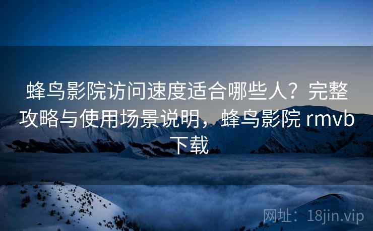蜂鸟影院访问速度适合哪些人?完整攻略与使用场景说明,蜂鸟影院 rmvb 下载 蜂鸟影院访问速度适合哪些人?完整攻略与使用场景说明,蜂鸟影院 rmvb 下载