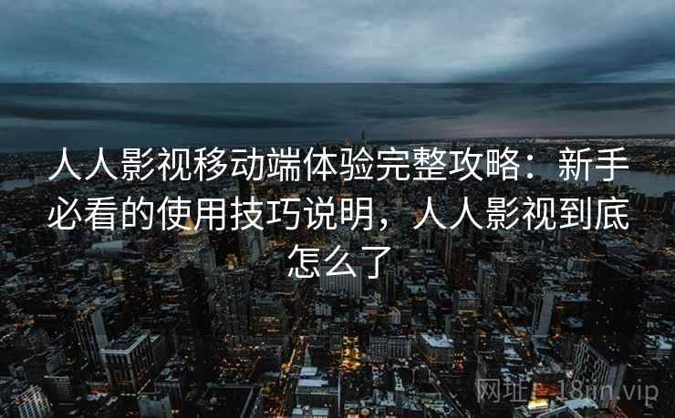 人人影视移动端体验完整攻略：新手必看的使用技巧说明，人人影视到底怎么了