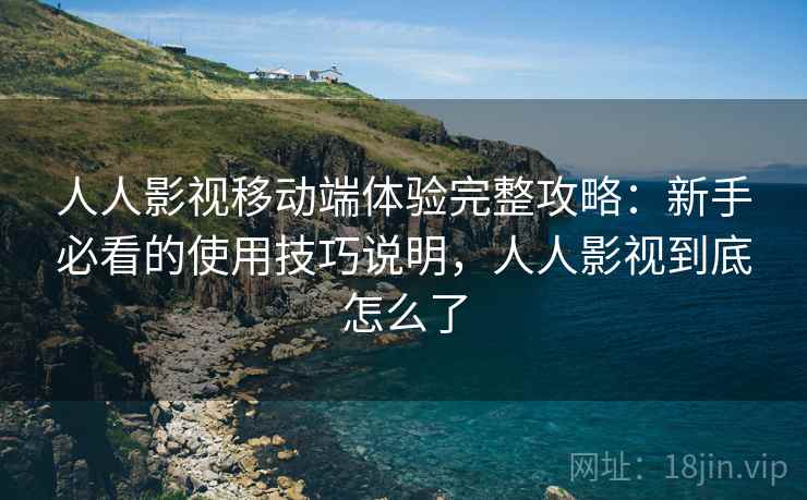人人影视移动端体验完整攻略:新手必看的使用技巧说明,人人影视到底怎么了 人人影视移动端体验完整攻略:新手必看的使用技巧说明,人人影视到底怎么了