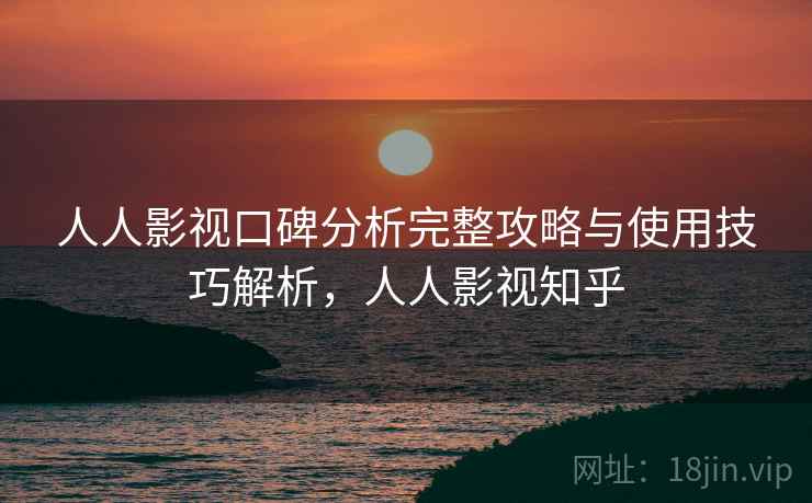 人人影视口碑分析完整攻略与使用技巧解析，人人影视知乎