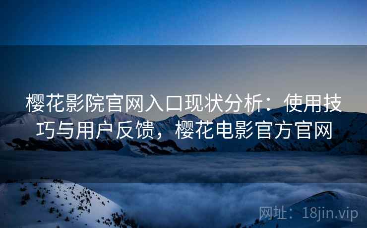 樱花影院官网入口现状分析：使用技巧与用户反馈，樱花电影官方官网