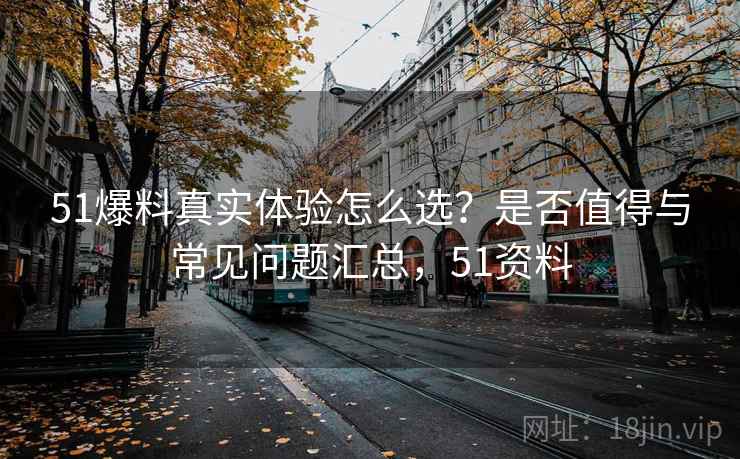 51爆料真实体验怎么选？是否值得与常见问题汇总，51资料
