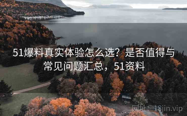 51爆料真实体验怎么选?是否值得与常见问题汇总,51资料 51爆料真实体验怎么选?是否值得与常见问题汇总,51资料