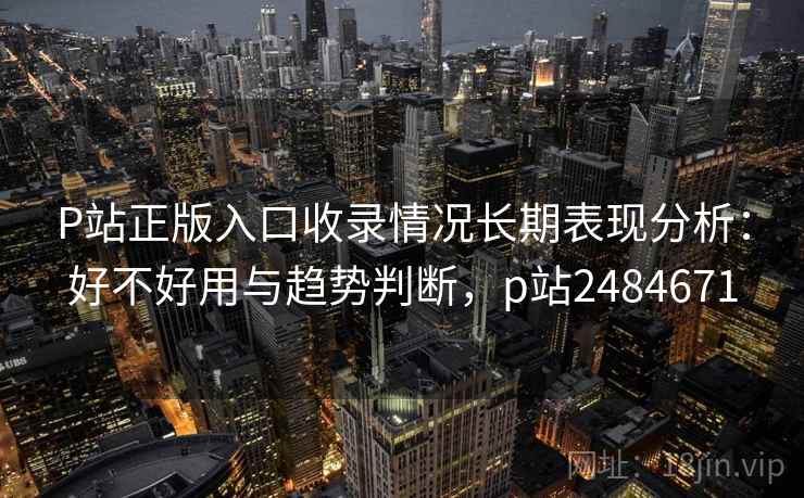 P站正版入口收录情况长期表现分析:好不好用与趋势判断,p站2484671 P站正版入口收录情况长期表现分析:好不好用与趋势判断,p站2484671