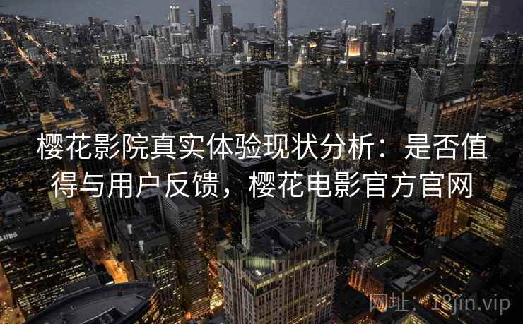樱花影院真实体验现状分析：是否值得与用户反馈，樱花电影官方官网