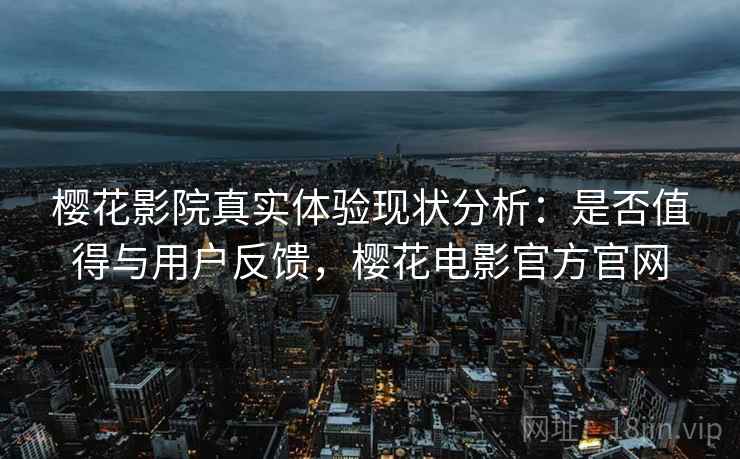 樱花影院真实体验现状分析:是否值得与用户反馈,樱花电影官方官网 樱花影院真实体验现状分析:是否值得与用户反馈,樱花电影官方官网