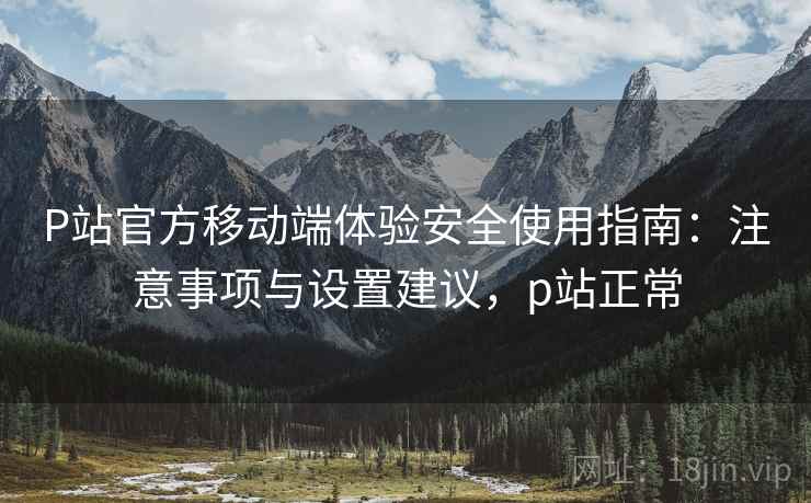 P站官方移动端体验安全使用指南:注意事项与设置建议,p站正常 P站官方移动端体验安全使用指南:注意事项与设置建议,p站正常