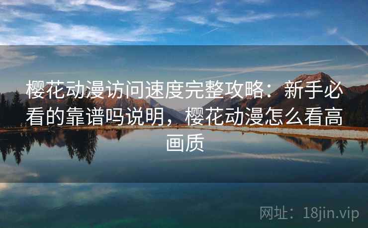 樱花动漫访问速度完整攻略:新手必看的靠谱吗说明,樱花动漫怎么看高画质 樱花动漫访问速度完整攻略:新手必看的靠谱吗说明,樱花动漫怎么看高画质