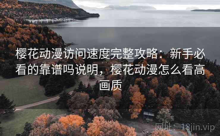 樱花动漫访问速度完整攻略：新手必看的靠谱吗说明，樱花动漫怎么看高画质