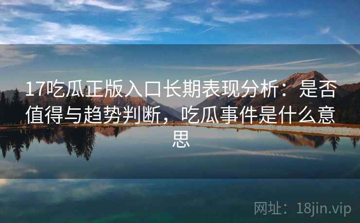 17吃瓜正版入口长期表现分析：是否值得与趋势判断，吃瓜事件是什么意思