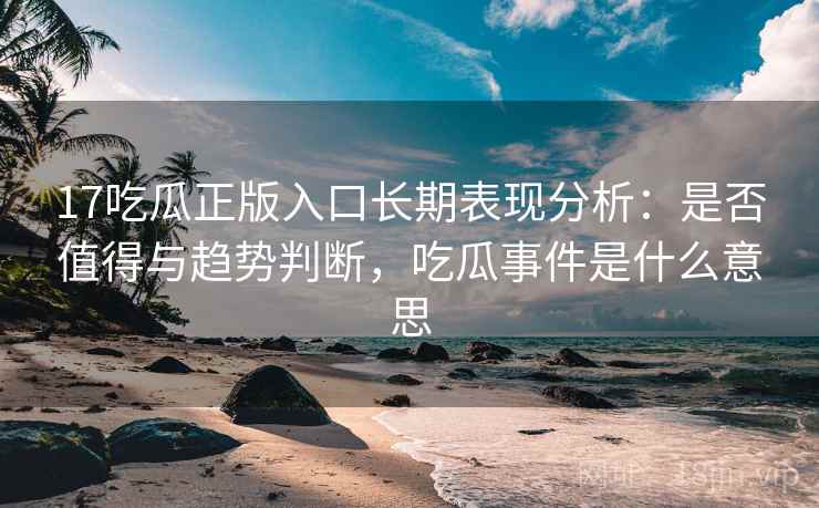 17吃瓜正版入口长期表现分析:是否值得与趋势判断,吃瓜事件是什么意思 17吃瓜正版入口长期表现分析:是否值得与趋势判断,吃瓜事件是什么意思