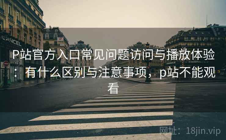 P站官方入口常见问题访问与播放体验:有什么区别与注意事项,p站不能观看 P站官方入口常见问题访问与播放体验:有什么区别与注意事项,p站不能观看