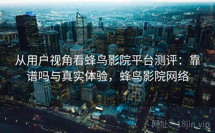 从用户视角看蜂鸟影院平台测评:靠谱吗与真实体验,蜂鸟影院网络 从用户视角看蜂鸟影院平台测评:靠谱吗与真实体验,蜂鸟影院网络