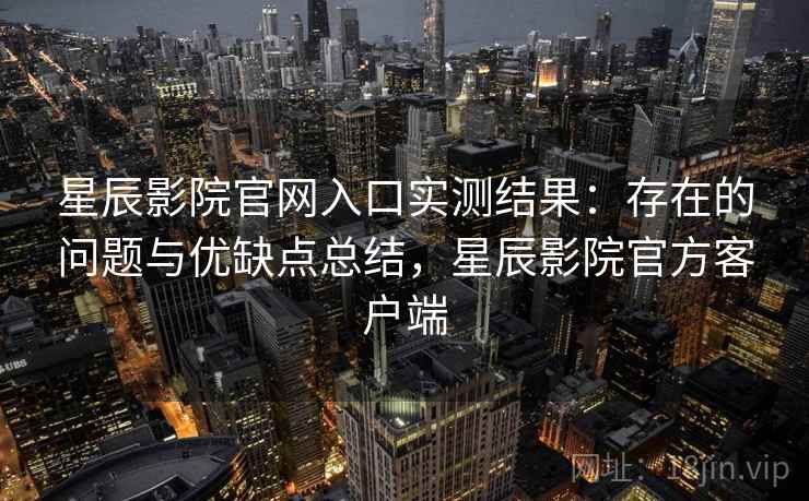 星辰影院官网入口实测结果:存在的问题与优缺点总结,星辰影院官方客户端 星辰影院官网入口实测结果:存在的问题与优缺点总结,星辰影院官方客户端
