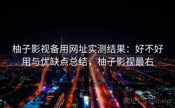 柚子影视备用网址实测结果:好不好用与优缺点总结,柚子影视最右 柚子影视备用网址实测结果:好不好用与优缺点总结,柚子影视最右