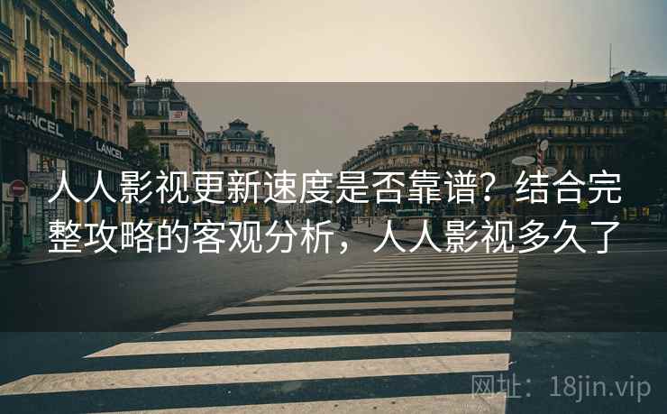 人人影视更新速度是否靠谱?结合完整攻略的客观分析,人人影视多久了 人人影视更新速度是否靠谱?结合完整攻略的客观分析,人人影视多久了