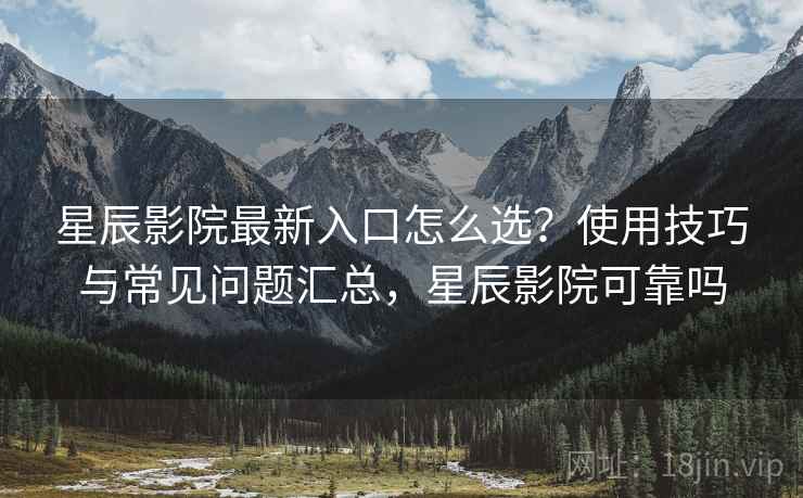 星辰影院最新入口怎么选？使用技巧与常见问题汇总，星辰影院可靠吗