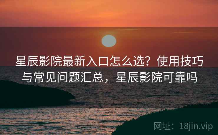 星辰影院最新入口怎么选？使用技巧与常见问题汇总，星辰影院可靠吗