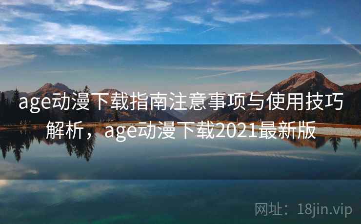 age动漫下载指南注意事项与使用技巧解析，age动漫下载2021最新版