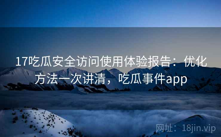 17吃瓜安全访问使用体验报告：优化方法一次讲清，吃瓜事件app