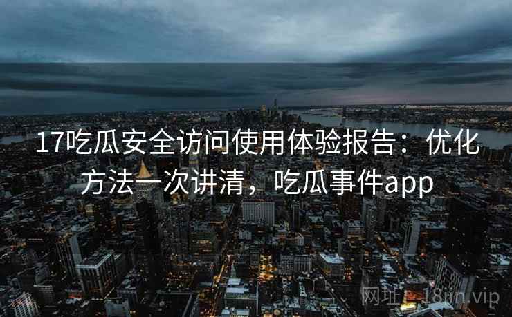 17吃瓜安全访问使用体验报告：优化方法一次讲清，吃瓜事件app