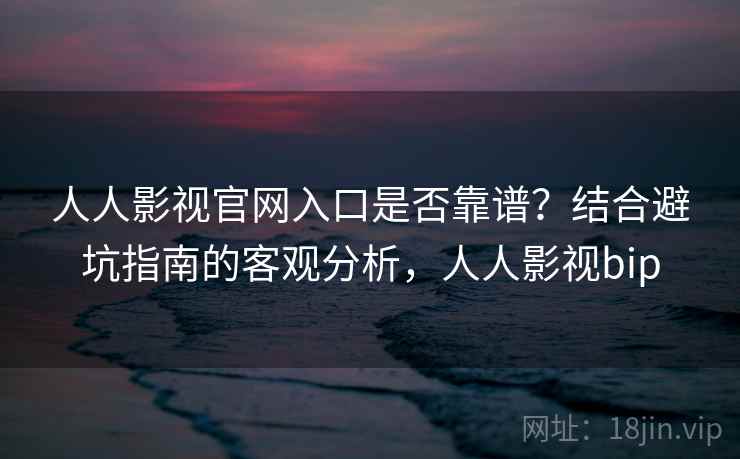人人影视官网入口是否靠谱？结合避坑指南的客观分析，人人影视bip