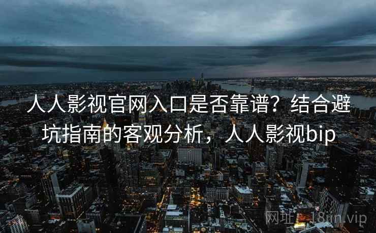 人人影视官网入口是否靠谱？结合避坑指南的客观分析，人人影视bip